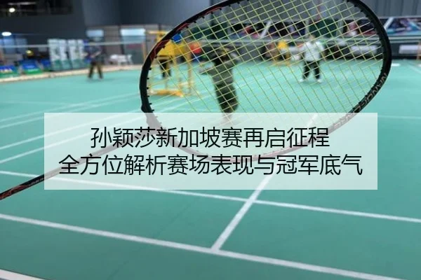 孙颖莎新加坡赛再启征程 全方位解析赛场表现与冠军底气
