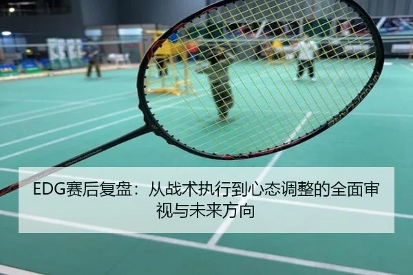 EDG赛后复盘：从战术执行到心态调整的全面审视与未来方向