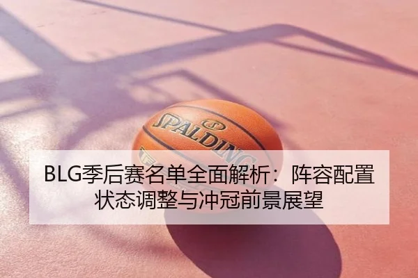 BLG季后赛名单全面解析：阵容配置状态调整与冲冠前景展望