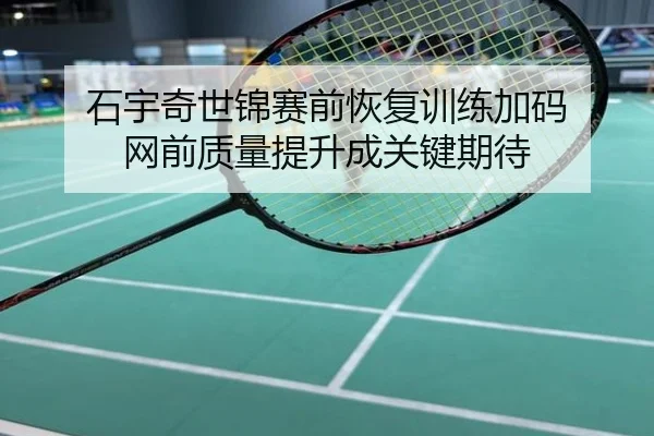 石宇奇世锦赛前恢复训练加码 网前质量提升成关键期待