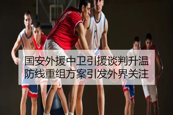 国安外援中卫引援谈判升温 防线重组方案引发外界关注