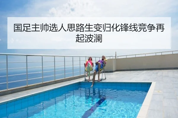 国足主帅选人思路生变归化锋线竞争再起波澜