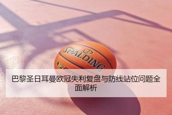 巴黎圣日耳曼欧冠失利复盘与防线站位问题全面解析