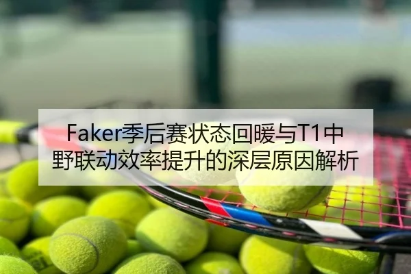 Faker季后赛状态回暖与T1中野联动效率提升的深层原因解析