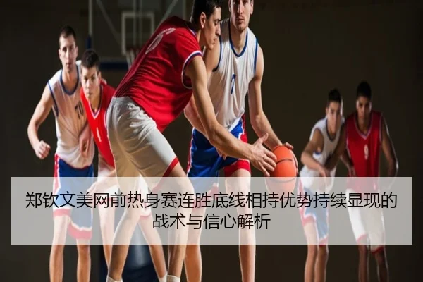 郑钦文美网前热身赛连胜底线相持优势持续显现的战术与信心解析