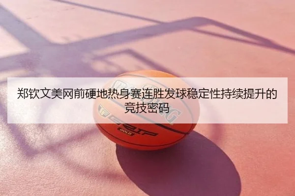 郑钦文美网前硬地热身赛连胜发球稳定性持续提升的竞技密码