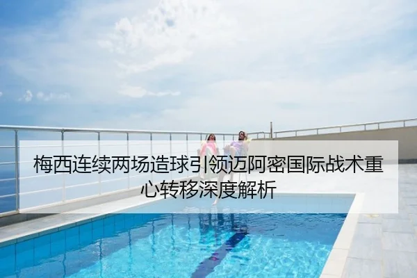 梅西连续两场造球引领迈阿密国际战术重心转移深度解析