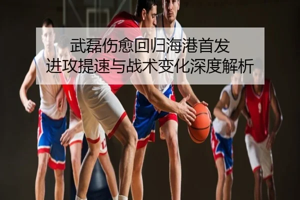武磊伤愈回归海港首发 进攻提速与战术变化深度解析