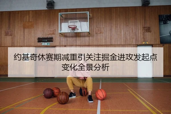 约基奇休赛期减重引关注掘金进攻发起点变化全景分析