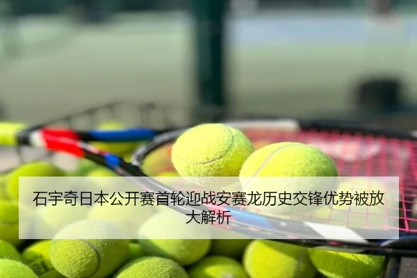 石宇奇日本公开赛首轮迎战安赛龙历史交锋优势被放大解析