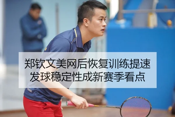 郑钦文美网后恢复训练提速 发球稳定性成新赛季看点
